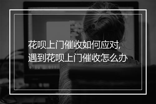 花呗上门催收如何应对,遇到花呗上门催收怎么办