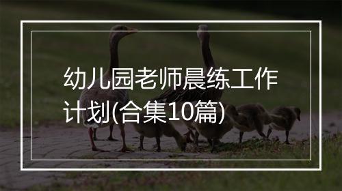 幼儿园老师晨练工作计划(合集10篇)