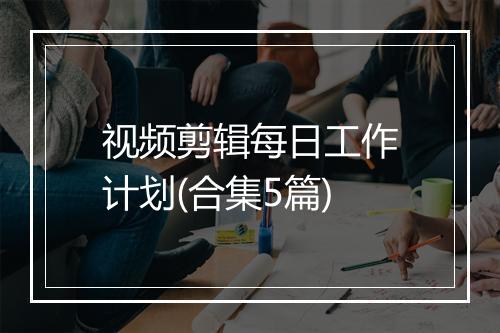 视频剪辑每日工作计划(合集5篇)