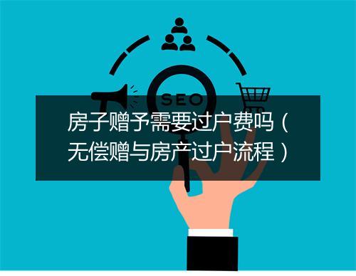 房子赠予需要过户费吗（无偿赠与房产过户流程）