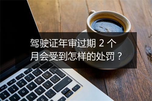 驾驶证年审过期 2 个月会受到怎样的处罚？
