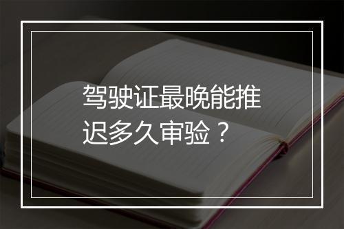 驾驶证最晚能推迟多久审验？