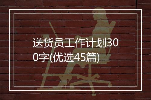 送货员工作计划300字(优选45篇)