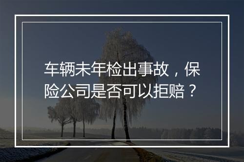 车辆未年检出事故，保险公司是否可以拒赔？