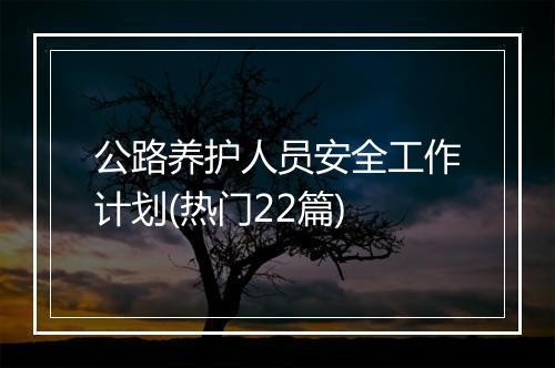 公路养护人员安全工作计划(热门22篇)