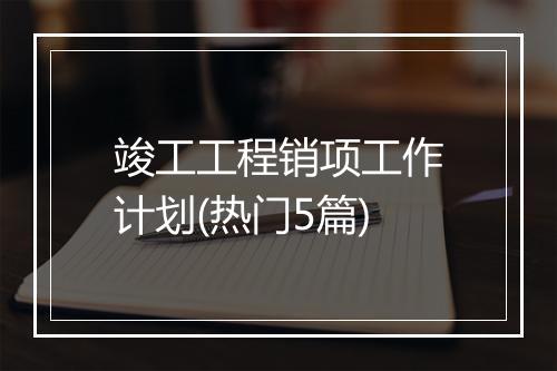 竣工工程销项工作计划(热门5篇)
