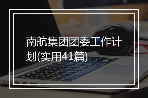 南航集团团委工作计划(实用41篇)