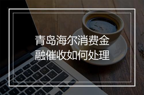 青岛海尔消费金融催收如何处理