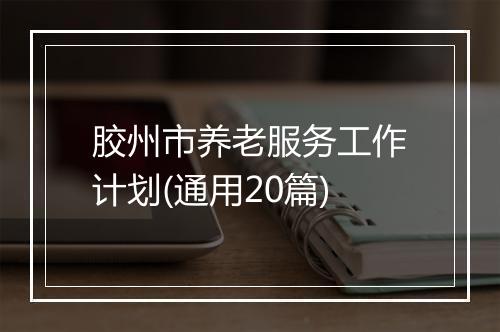 胶州市养老服务工作计划(通用20篇)