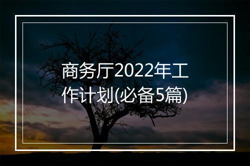 商务厅2022年工作计划(必备5篇)