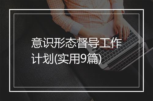 意识形态督导工作计划(实用9篇)