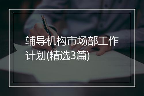 辅导机构市场部工作计划(精选3篇)