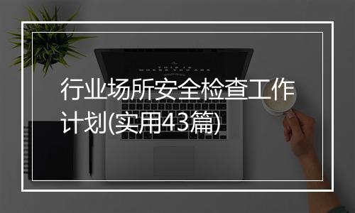 行业场所安全检查工作计划(实用43篇)