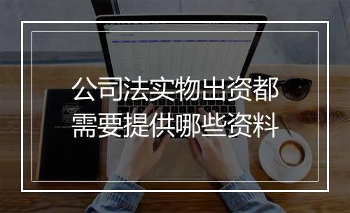 公司法实物出资都需要提供哪些资料