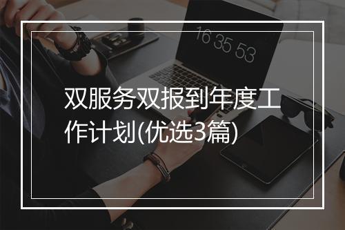 双服务双报到年度工作计划(优选3篇)