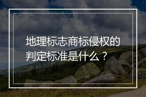地理标志商标侵权的判定标准是什么？