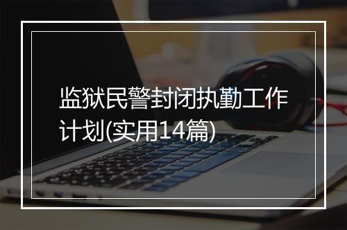 监狱民警封闭执勤工作计划(实用14篇)
