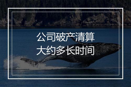 公司破产清算大约多长时间