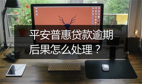平安普惠贷款逾期后果怎么处理？