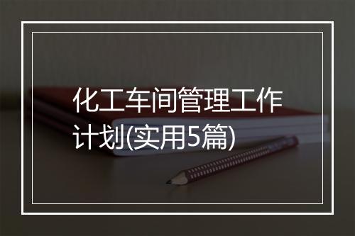 化工车间管理工作计划(实用5篇)