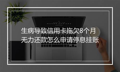 生病导致信用卡拖欠8个月无力还款怎么申请停息挂账