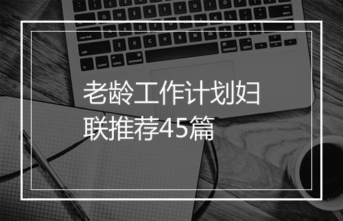 老龄工作计划妇联推荐45篇