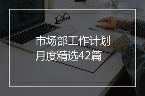 市场部工作计划月度精选42篇