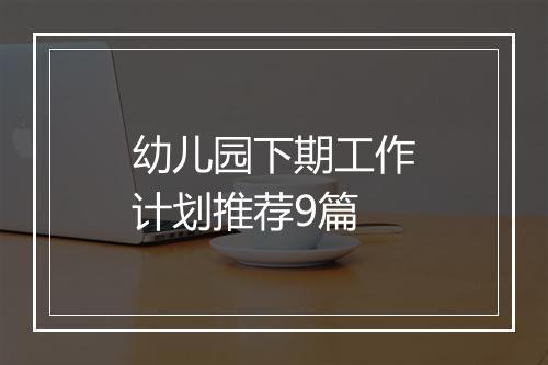 幼儿园下期工作计划推荐9篇