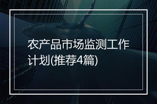 农产品市场监测工作计划(推荐4篇)