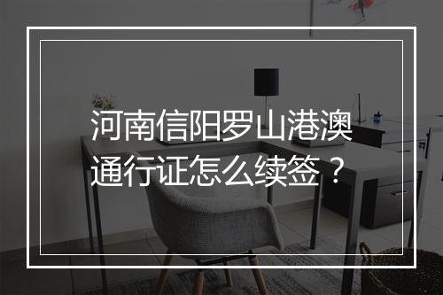 河南信阳罗山港澳通行证怎么续签？