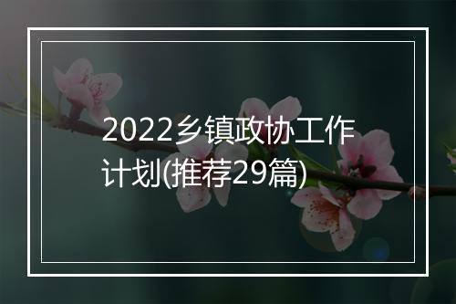 2022乡镇政协工作计划(推荐29篇)