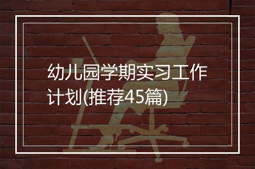 幼儿园学期实习工作计划(推荐45篇)