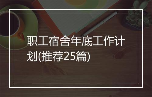 职工宿舍年底工作计划(推荐25篇)