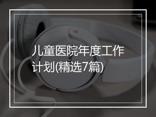 儿童医院年度工作计划(精选7篇)