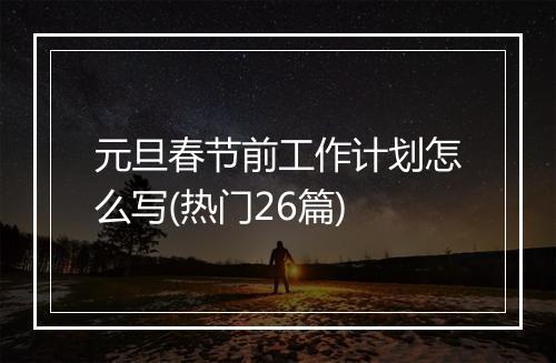 元旦春节前工作计划怎么写(热门26篇)