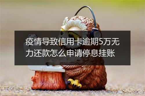 疫情导致信用卡逾期5万无力还款怎么申请停息挂账