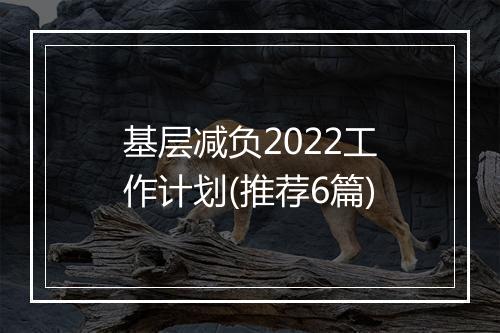 基层减负2022工作计划(推荐6篇)