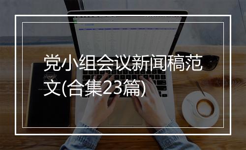 党小组会议新闻稿范文(合集23篇)