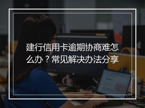 建行信用卡逾期协商难怎么办？常见解决办法分享