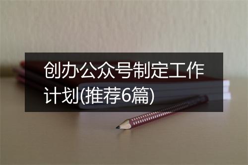创办公众号制定工作计划(推荐6篇)