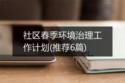 社区春季环境治理工作计划(推荐6篇)