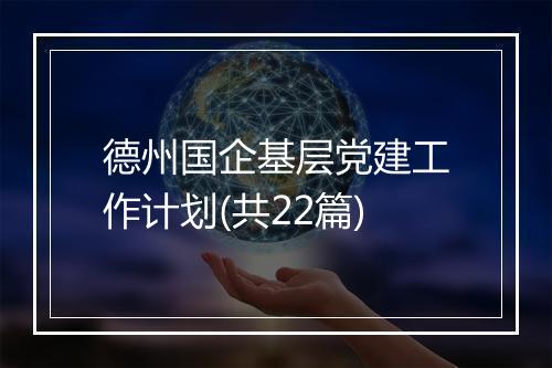 德州国企基层党建工作计划(共22篇)