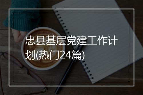 忠县基层党建工作计划(热门24篇)