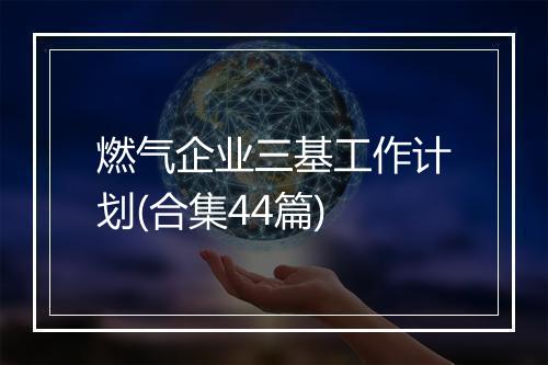 燃气企业三基工作计划(合集44篇)