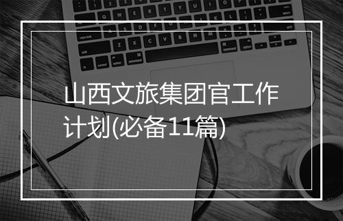 山西文旅集团官工作计划(必备11篇)