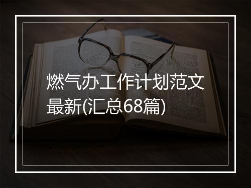 燃气办工作计划范文最新(汇总68篇)
