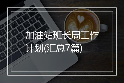 加油站班长周工作计划(汇总7篇)