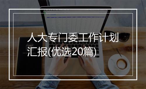 人大专门委工作计划汇报(优选20篇)
