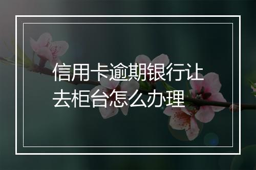 信用卡逾期银行让去柜台怎么办理