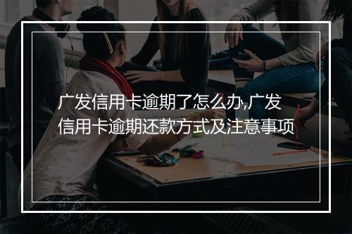 广发信用卡逾期了怎么办,广发信用卡逾期还款方式及注意事项